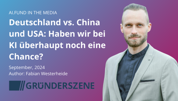 AI.FUND IN THE MEDIA Deutschland vs. China und USA: Haben wir bei KI überhaupt noch eine Chance? September, 2024 Author: Fabian Westerheide GRÜNDERSZENE